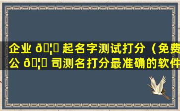 企业 🦈 起名字测试打分（免费公 🦉 司测名打分最准确的软件）